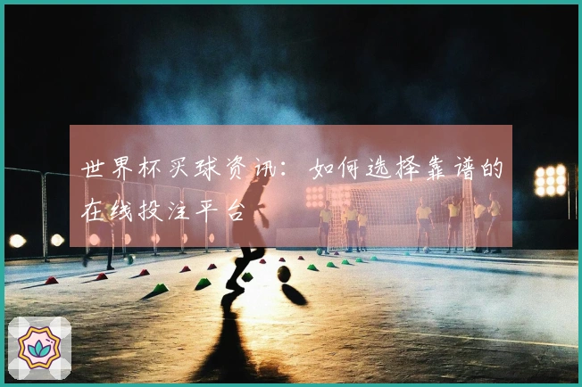 世界杯买球资讯：如何选择靠谱的在线投注平台
