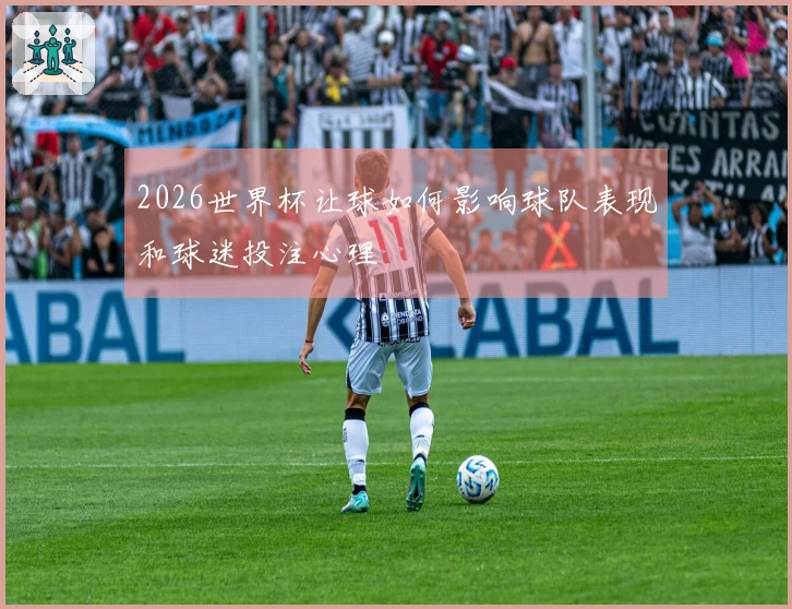 2026世界杯让球如何影响球队表现和球迷投注心理