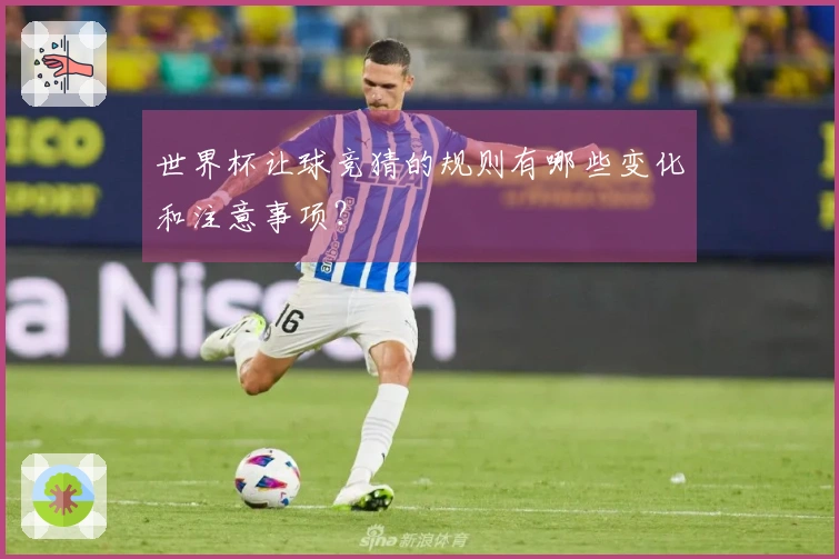 世界杯让球竞猜的规则有哪些变化和注意事项？