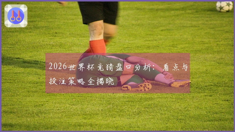 2026世界杯竞猜盘口分析：看点与投注策略全揭晓