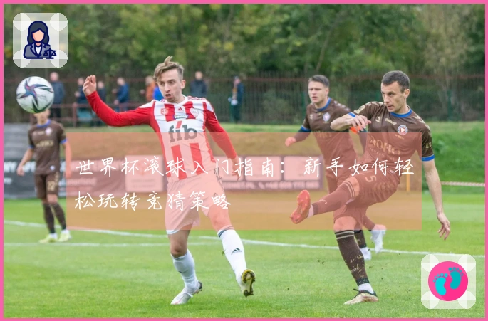 世界杯滚球入门指南：新手如何轻松玩转竞猜策略