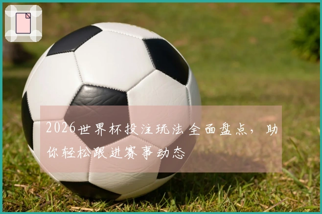 2026世界杯投注玩法全面盘点，助你轻松跟进赛事动态