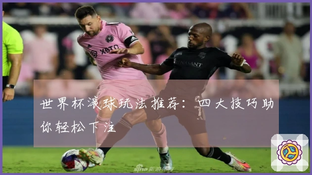 世界杯滚球玩法推荐：四大技巧助你轻松下注