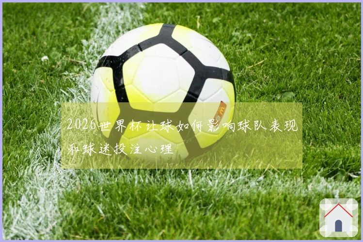 2026世界杯让球如何影响球队表现和球迷投注心理