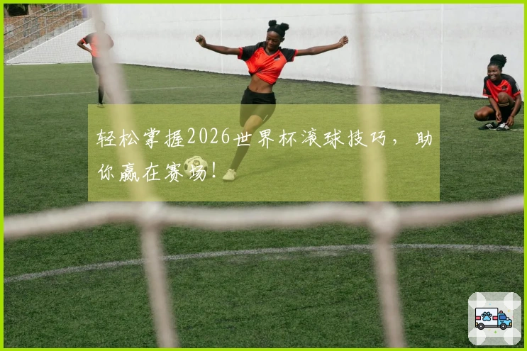 轻松掌握2026世界杯滚球技巧，助你赢在赛场！