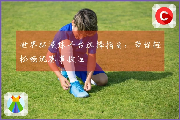 世界杯滚球平台选择指南，带你轻松畅玩赛事投注