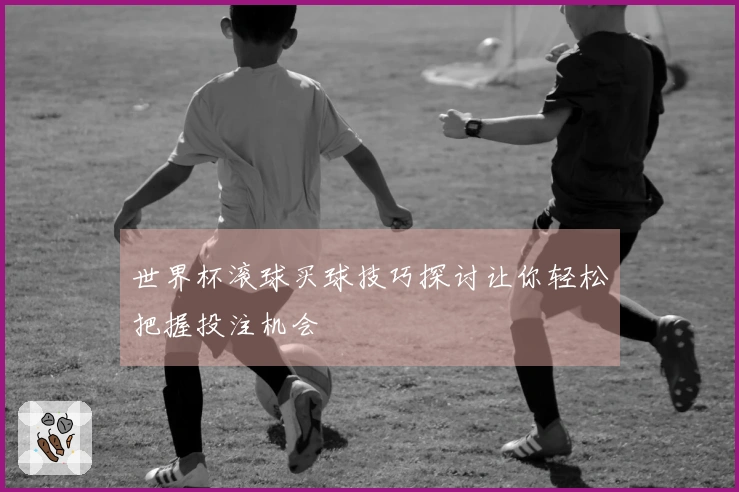 世界杯滚球买球技巧探讨让你轻松把握投注机会