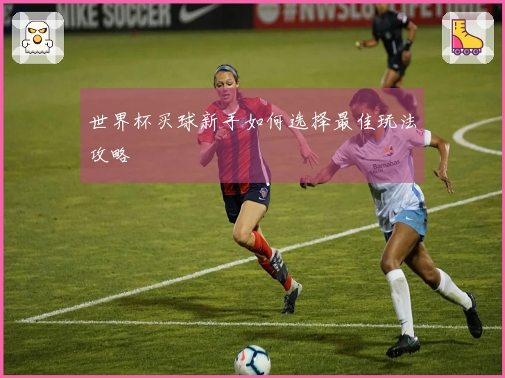 世界杯买球新手如何选择最佳玩法攻略