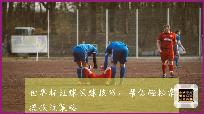 世界杯让球买球技巧，帮你轻松掌握投注策略
