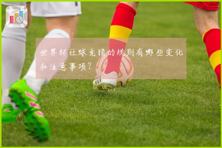 世界杯让球竞猜的规则有哪些变化和注意事项？