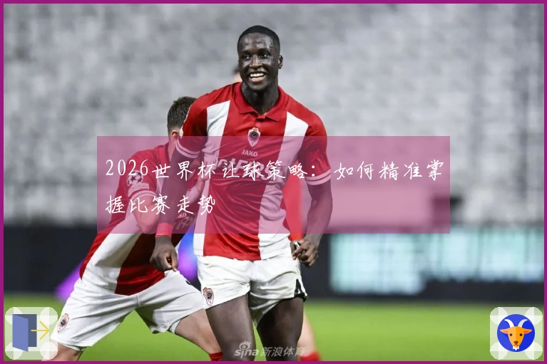 2026世界杯让球策略：如何精准掌握比赛走势