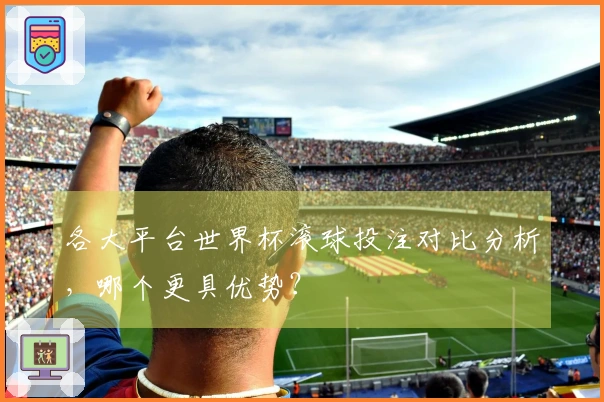 各大平台世界杯滚球投注对比分析，哪个更具优势？