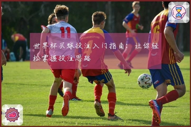 世界杯买球投注入门指南：让你轻松掌握投注思路