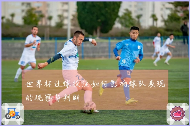 世界杯让球投注如何影响球队表现的观察与判断
