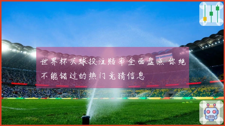 世界杯买球投注赔率全面盘点 你绝不能错过的热门竞猜信息