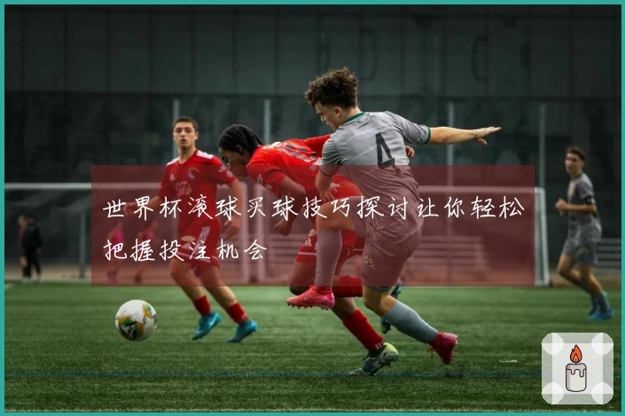 世界杯滚球买球技巧探讨让你轻松把握投注机会