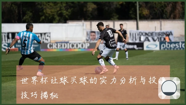 世界杯让球买球的实力分析与投注技巧揭秘