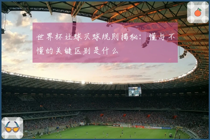 世界杯让球买球规则揭秘：懂与不懂的关键区别是什么